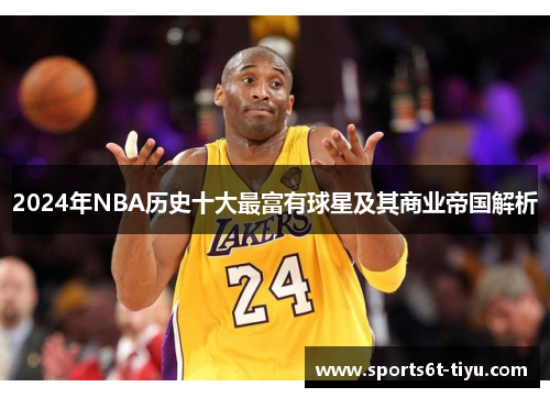 2024年NBA历史十大最富有球星及其商业帝国解析