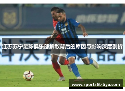 江苏苏宁足球俱乐部解散背后的原因与影响深度剖析