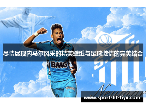 尽情展现内马尔风采的精美壁纸与足球激情的完美结合