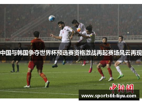 中国与韩国争夺世界杯预选赛资格激战再起赛场风云再现