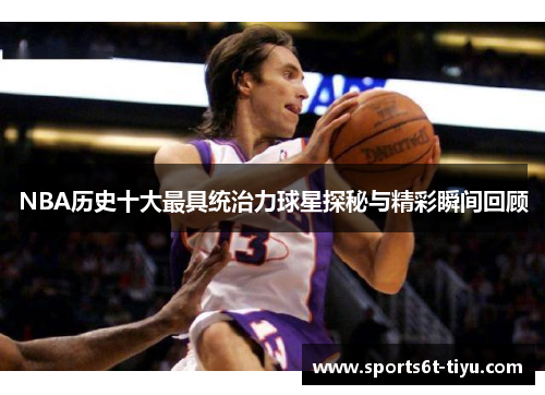 NBA历史十大最具统治力球星探秘与精彩瞬间回顾