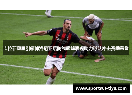 卡拉菲奥里引领博洛尼亚后防线巅峰表现助力球队冲击赛季荣誉