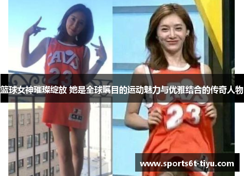 篮球女神璀璨绽放 她是全球瞩目的运动魅力与优雅结合的传奇人物