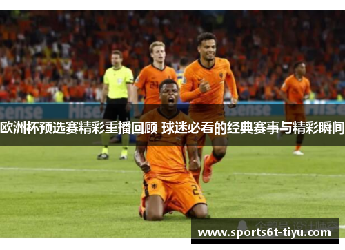 欧洲杯预选赛精彩重播回顾 球迷必看的经典赛事与精彩瞬间