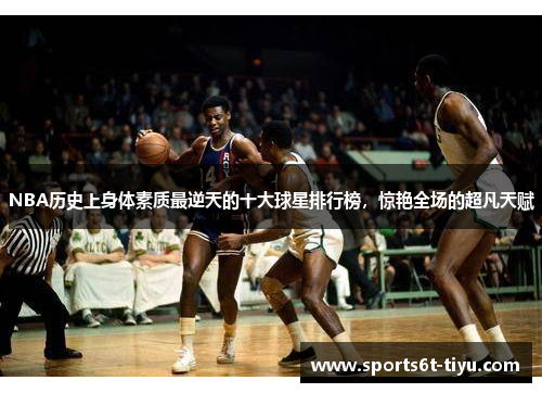 NBA历史上身体素质最逆天的十大球星排行榜，惊艳全场的超凡天赋
