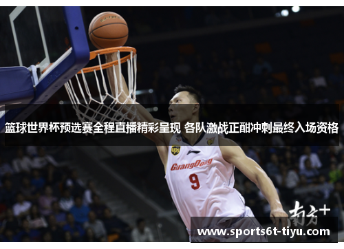 篮球世界杯预选赛全程直播精彩呈现 各队激战正酣冲刺最终入场资格