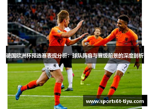 德国欧洲杯预选赛表现分析：球队阵容与晋级前景的深度剖析
