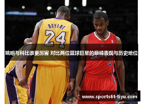 姚明与科比谁更厉害 对比两位篮球巨星的巅峰表现与历史地位