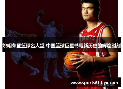 姚明荣登篮球名人堂 中国篮球巨星书写新历史的辉煌时刻