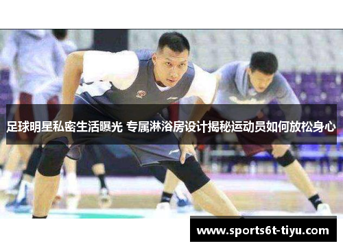 足球明星私密生活曝光 专属淋浴房设计揭秘运动员如何放松身心