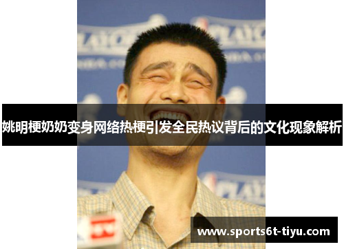 姚明梗奶奶变身网络热梗引发全民热议背后的文化现象解析