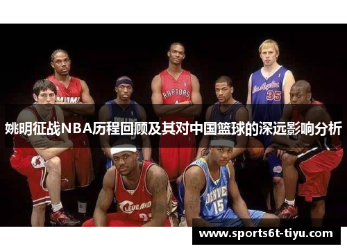 姚明征战NBA历程回顾及其对中国篮球的深远影响分析