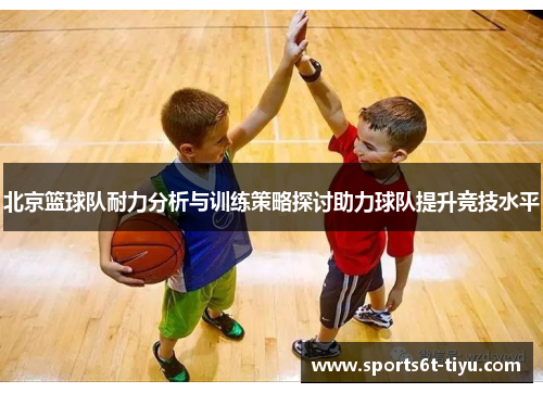 北京篮球队耐力分析与训练策略探讨助力球队提升竞技水平