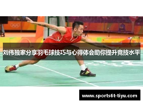 刘伟独家分享羽毛球技巧与心得体会助你提升竞技水平