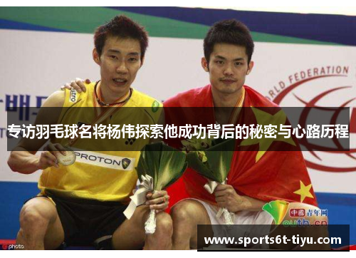 专访羽毛球名将杨伟探索他成功背后的秘密与心路历程