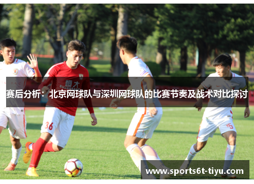 赛后分析：北京网球队与深圳网球队的比赛节奏及战术对比探讨