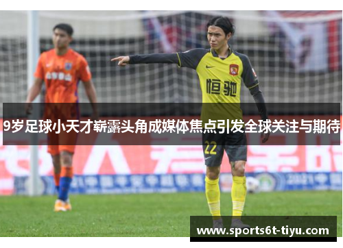 9岁足球小天才崭露头角成媒体焦点引发全球关注与期待