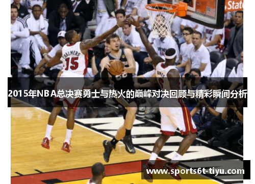 2015年NBA总决赛勇士与热火的巅峰对决回顾与精彩瞬间分析
