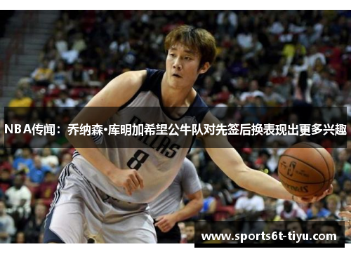 NBA传闻：乔纳森·库明加希望公牛队对先签后换表现出更多兴趣