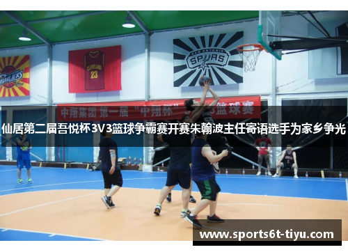 仙居第二届吾悦杯3V3篮球争霸赛开赛朱翰波主任寄语选手为家乡争光