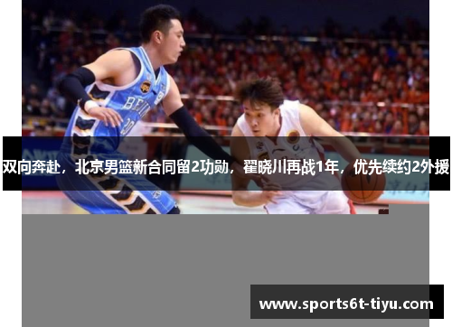双向奔赴，北京男篮新合同留2功勋，翟晓川再战1年，优先续约2外援