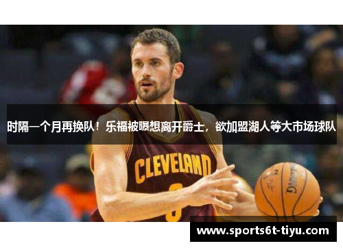 时隔一个月再换队！乐福被曝想离开爵士，欲加盟湖人等大市场球队