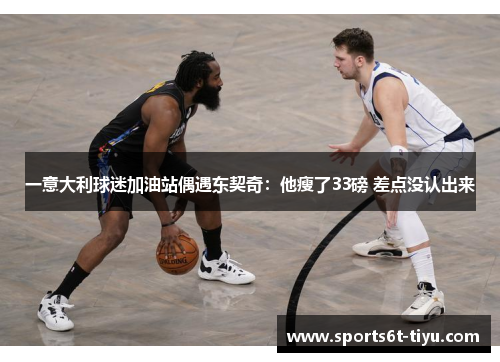 一意大利球迷加油站偶遇东契奇：他瘦了33磅 差点没认出来